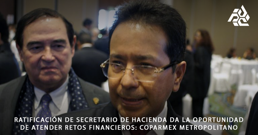 Ratificación de secretario de hacienda da la oportunidad de atender retos financieros: Coparmex Metropolitano. 