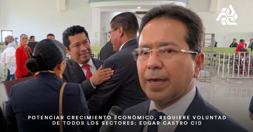Potenciar crecimiento económico, requiere voluntad de todos los sectores: Edgar Castro Cid.